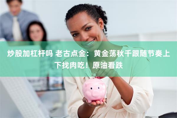 炒股加杠杆吗 老古点金：黄金荡秋千跟随节奏上下找肉吃！原油看跌