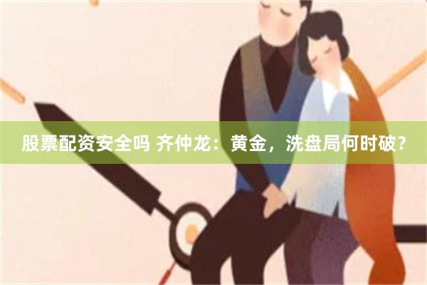 股票配资安全吗 齐仲龙：黄金，洗盘局何时破？