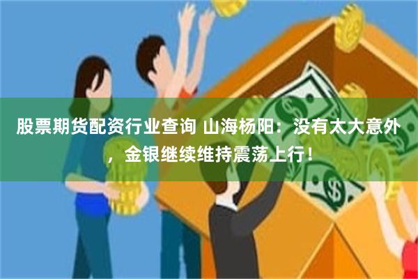 股票期货配资行业查询 山海杨阳：没有太大意外，金银继续维持震荡上行！