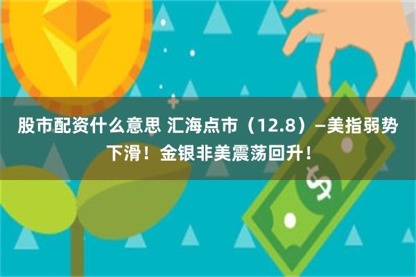 股市配资什么意思 汇海点市（12.8）—美指弱势下滑！金银非美震荡回升！
