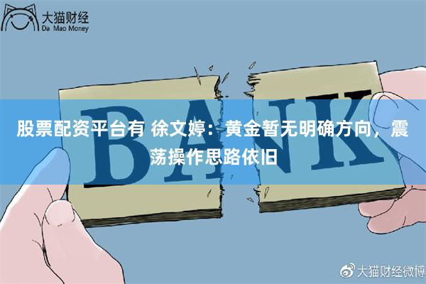 股票配资平台有 徐文婷：黄金暂无明确方向，震荡操作思路依旧