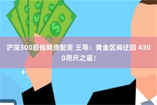 沪深300股指期货配资 王导：黄金区间迂回 4300咫尺之遥！