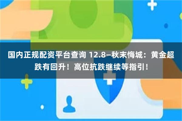 国内正规配资平台查询 12.8—秋末悔城：黄金超跌有回升！高位抗跌继续等指引！