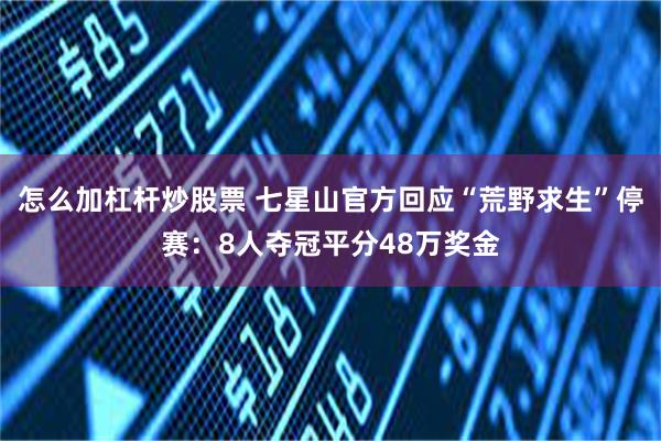 怎么加杠杆炒股票 七星山官方回应“荒野求生”停赛：8人夺冠平分48万奖金