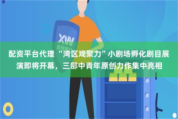 配资平台代理 “湾区戏聚力”小剧场孵化剧目展演即将开幕，三部中青年原创力作集中亮相