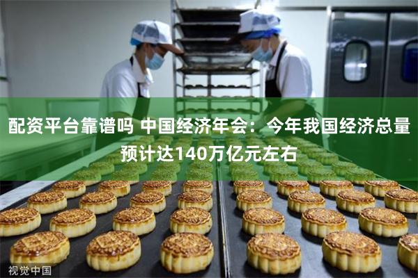 配资平台靠谱吗 中国经济年会：今年我国经济总量预计达140万亿元左右