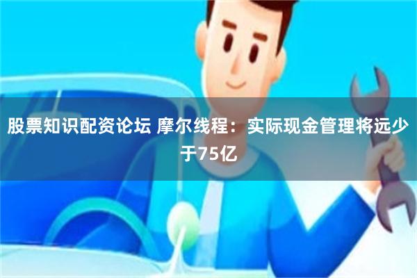 股票知识配资论坛 摩尔线程：实际现金管理将远少于75亿