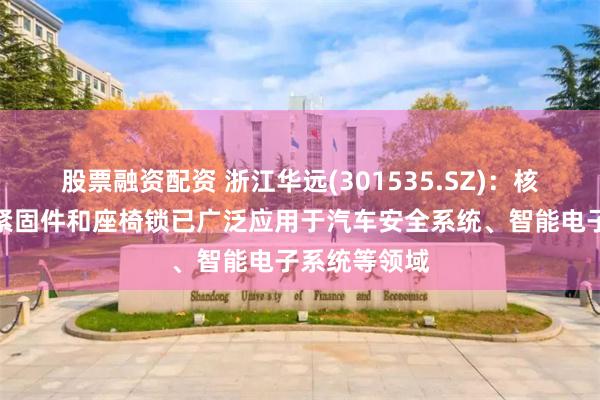 股票融资配资 浙江华远(301535.SZ)：核心产品异型紧固件和座椅锁已广泛应用于汽车安全系统、智能电子系统等领域