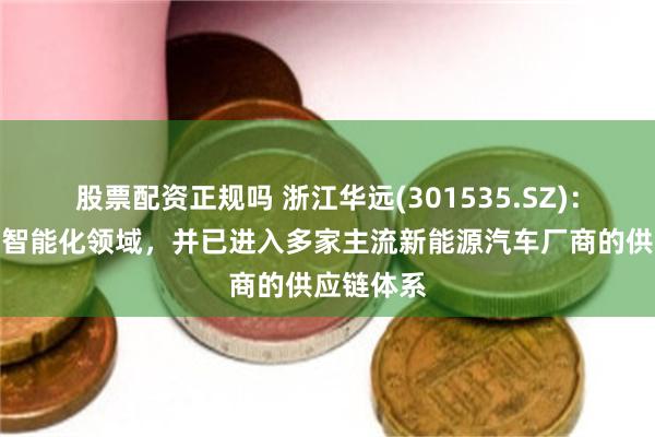股票配资正规吗 浙江华远(301535.SZ)：深耕汽车智能化领域，并已进入多家主流新能源汽车厂商的供应链体系