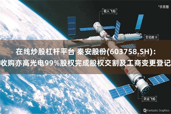 在线炒股杠杆平台 秦安股份(603758.SH)：收购亦高光电99%股权完成股权交割及工商变更登记
