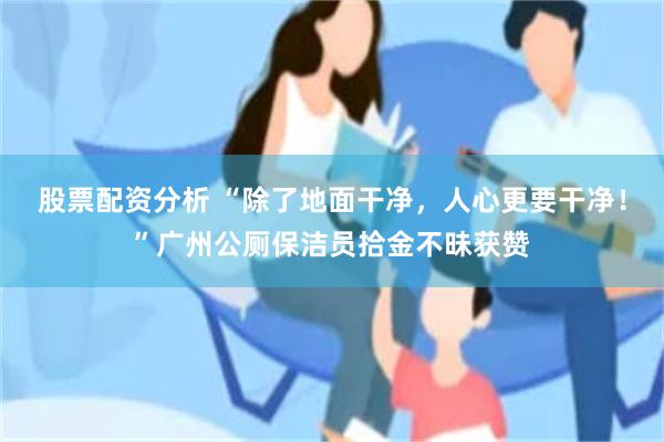 股票配资分析 “除了地面干净，人心更要干净！”广州公厕保洁员拾金不昧获赞
