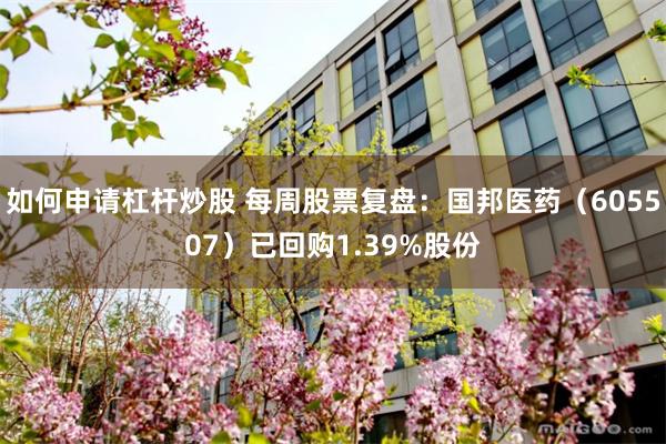 如何申请杠杆炒股 每周股票复盘：国邦医药（605507）已回购1.39%股份