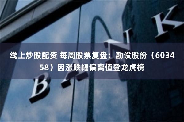 线上炒股配资 每周股票复盘：勘设股份（603458）因涨跌幅偏离值登龙虎榜