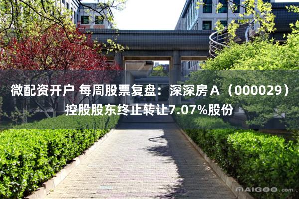 微配资开户 每周股票复盘:深深房A(000029)控股股东终止转让7.07%股份