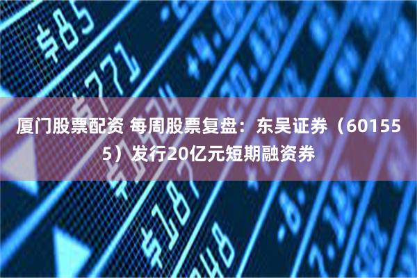 厦门股票配资 每周股票复盘：东吴证券（601555）发行20亿元短期融资券