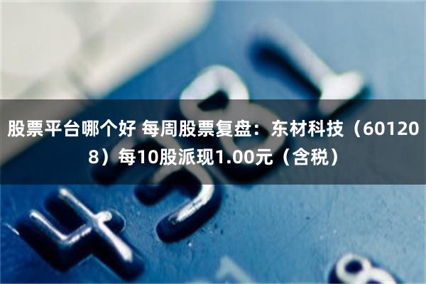 股票平台哪个好 每周股票复盘：东材科技（601208）每10股派现1.00元（含税）