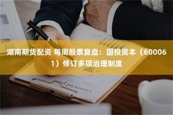 湖南期货配资 每周股票复盘：国投资本（600061）修订多项治理制度