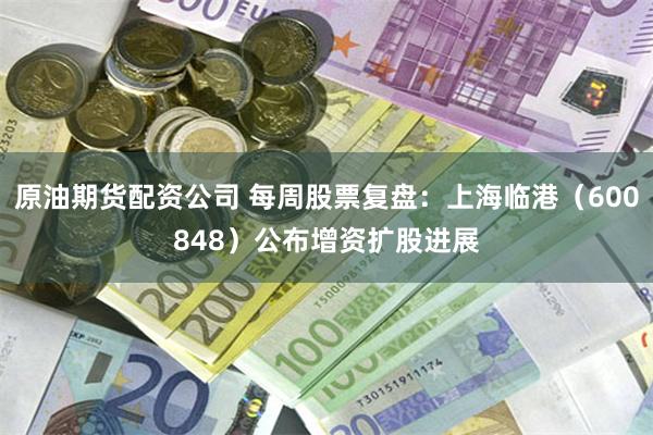 原油期货配资公司 每周股票复盘:上海临港(600848)公布增资扩股进展
