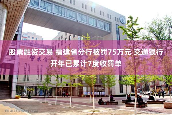 股票融资交易 福建省分行被罚75万元 交通银行开年已累计7度收罚单