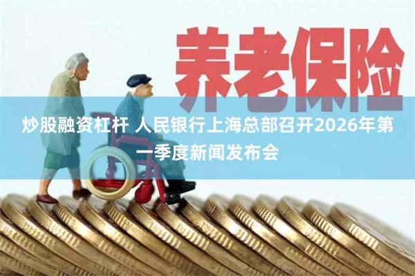 炒股融资杠杆 人民银行上海总部召开2026年第一季度新闻发布会