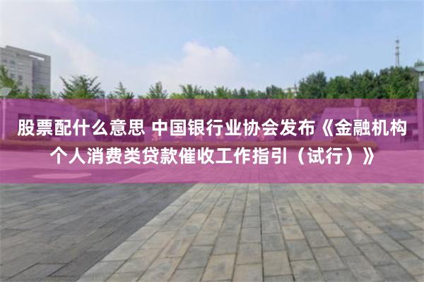 股票配什么意思 中国银行业协会发布《金融机构个人消费类贷款催收工作指引(试行)》