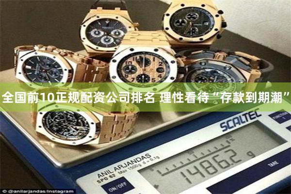 全国前10正规配资公司排名 理性看待“存款到期潮”