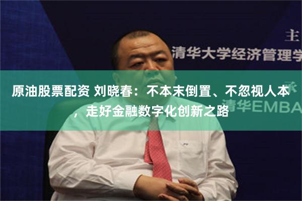 原油股票配资 刘晓春：不本末倒置、不忽视人本，走好金融数字化创新之路