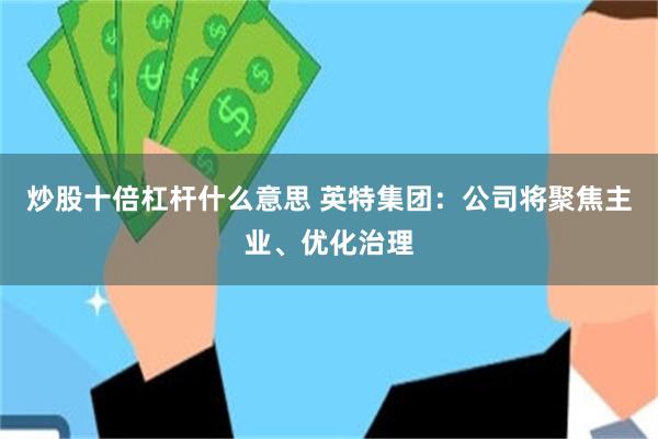 炒股十倍杠杆什么意思 英特集团：公司将聚焦主业、优化治理