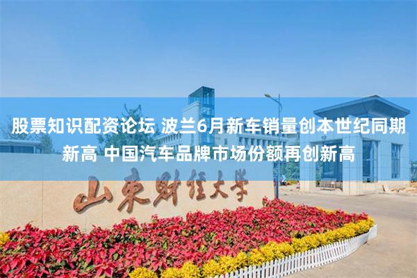 股票知识配资论坛 波兰6月新车销量创本世纪同期新高 中国汽车品牌市场份额再创新高