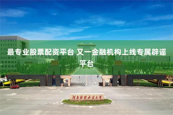 最专业股票配资平台 又一金融机构上线专属辟谣平台