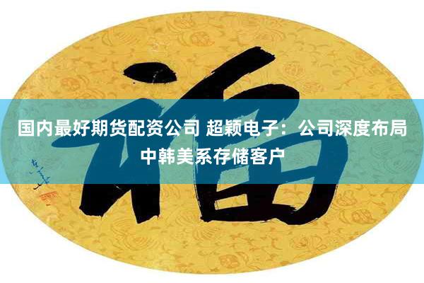 国内最好期货配资公司 超颖电子：公司深度布局中韩美系存储客户