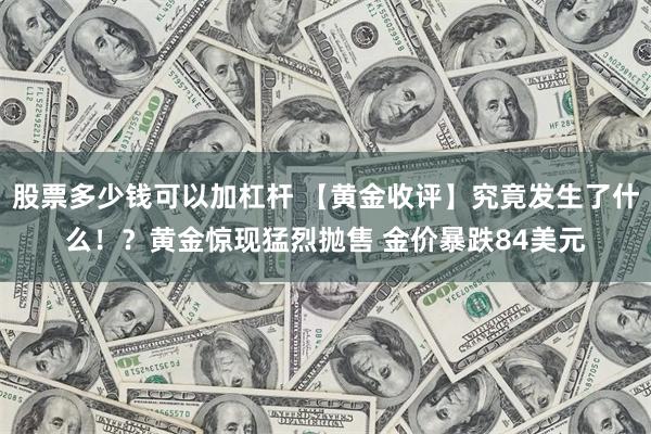股票多少钱可以加杠杆 【黄金收评】究竟发生了什么！？黄金惊现猛烈抛售 金价暴跌84美元