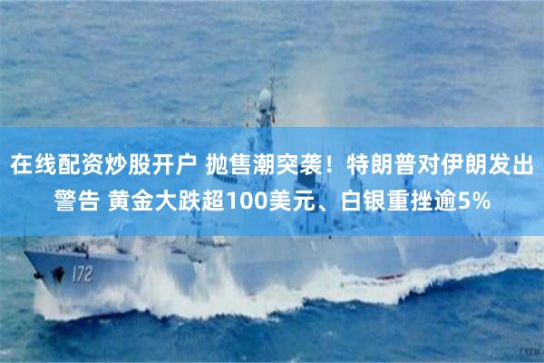 在线配资炒股开户 抛售潮突袭！特朗普对伊朗发出警告 黄金大跌超100美元、白银重挫逾5%