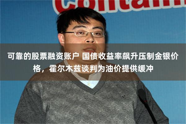 可靠的股票融资账户 国债收益率飙升压制金银价格，霍尔木兹谈判为油价提供缓冲