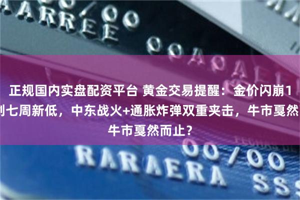 正规国内实盘配资平台 黄金交易提醒：金价闪崩1.8%创七周新低，中东战火+通胀炸弹双重夹击，牛市戛然而止？