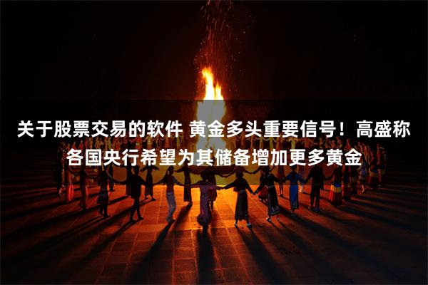 关于股票交易的软件 黄金多头重要信号！高盛称各国央行希望为其储备增加更多黄金