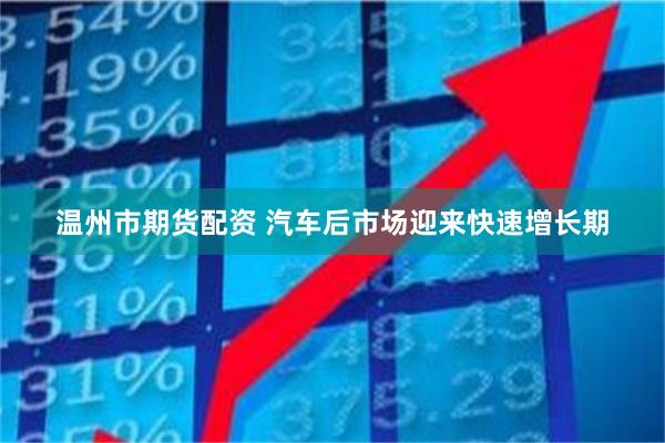 温州市期货配资 汽车后市场迎来快速增长期