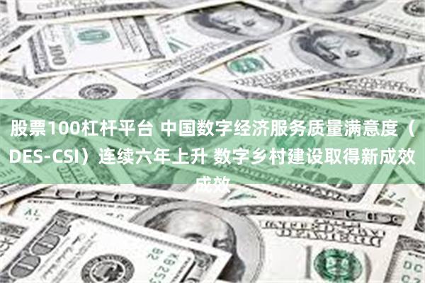 股票100杠杆平台 中国数字经济服务质量满意度（DES-CSI）连续六年上升 数字乡村建设取得新成效