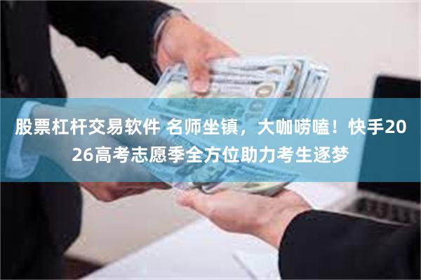 股票杠杆交易软件 名师坐镇,大咖唠嗑!快手2026高考志愿季全方位助力考生逐梦