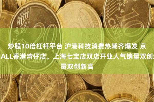 炒股10倍杠杆平台 沪港科技消费热潮齐爆发 京东MALL香港湾仔店、上海七宝店双店开业人气销量双创新高