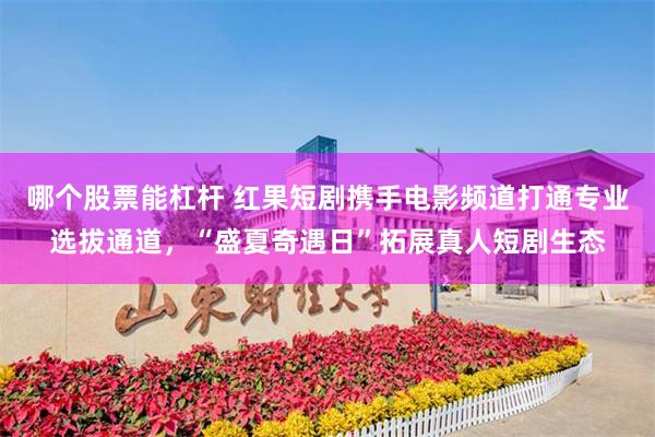 哪个股票能杠杆 红果短剧携手电影频道打通专业选拔通道，“盛夏奇遇日”拓展真人短剧生态