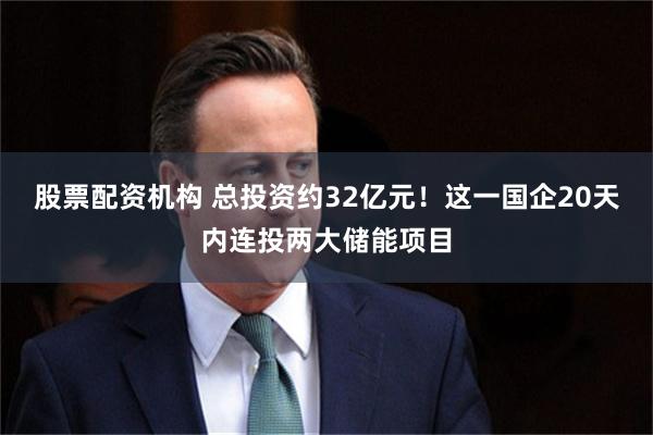 股票配资机构 总投资约32亿元！这一国企20天内连投两大储能项目
