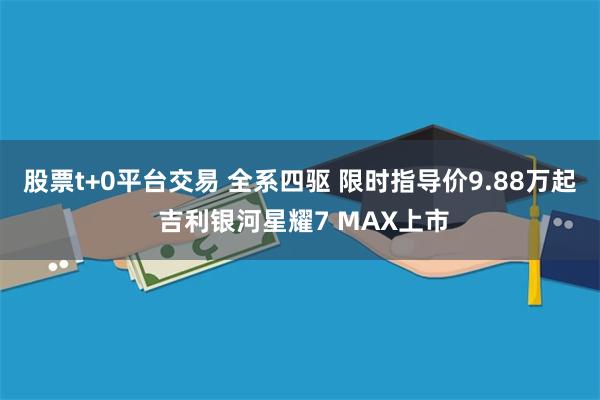 股票t+0平台交易 全系四驱 限时指导价9.88万起 吉利银河星耀7 MAX上市