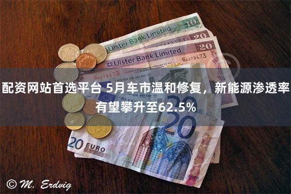 配资网站首选平台 5月车市温和修复，新能源渗透率有望攀升至62.5%
