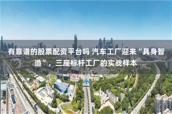 有靠谱的股票配资平台吗 汽车工厂迎来“具身智造”，三座标杆工厂的实战样本