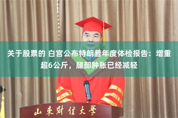 关于股票的 白宫公布特朗普年度体检报告：增重超6公斤，腿部肿胀已经减轻
