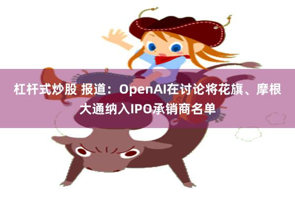 杠杆式炒股 报道:OpenAI在讨论将花旗、摩根大通纳入IPO承销商名单