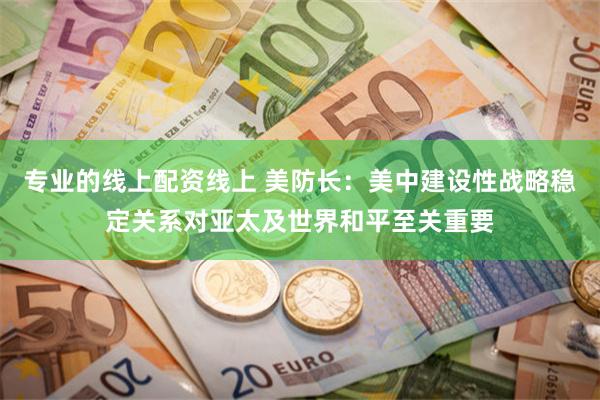 专业的线上配资线上 美防长:美中建设性战略稳定关系对亚太及世界和平至关重要