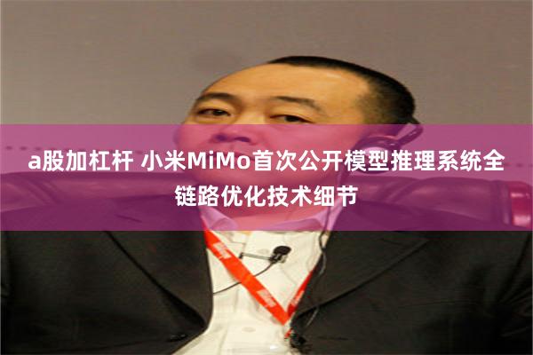 a股加杠杆 小米MiMo首次公开模型推理系统全链路优化技术细节
