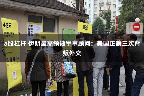 a股杠杆 伊朗最高领袖军事顾问：美国正第三次背叛外交